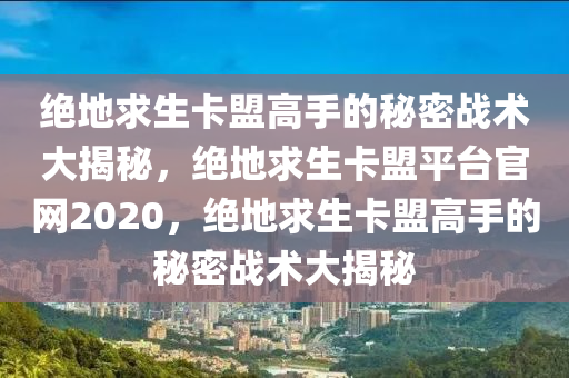 绝地求生卡盟高手的秘密战术大揭秘，绝地求生卡盟平台官网2020，绝地求生卡盟高手的秘密战术大揭秘