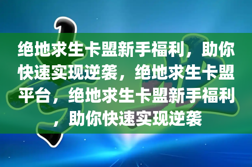 绝地求生卡盟新手福利，助你快速实现逆袭，绝地求生卡盟平台，绝地求生卡盟新手福利，助你快速实现逆袭