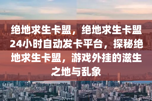 绝地求生卡盟，绝地求生卡盟24小时自动发卡平台，探秘绝地求生卡盟，游戏外挂的滋生之地与乱象