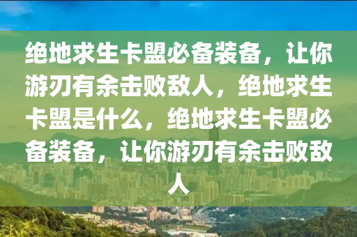 绝地求生卡盟必备装备，让你游刃有余击败敌人，绝地求生卡盟是什么，绝地求生卡盟必备装备，让你游刃有余击败敌人