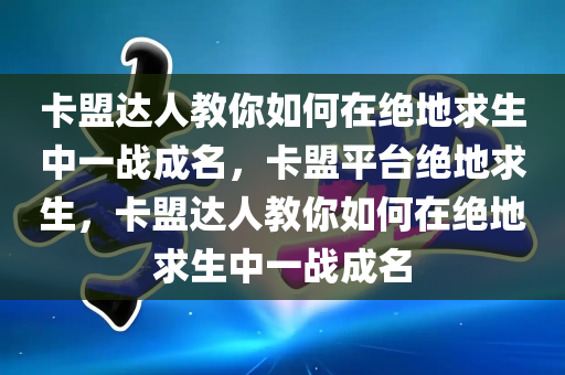 卡盟达人教你如何在绝地求生中一战成名，卡盟平台绝地求生，卡盟达人教你如何在绝地求生中一战成名