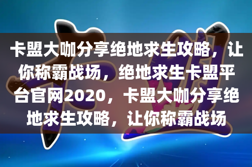 卡盟大咖分享绝地求生攻略，让你称霸战场，绝地求生卡盟平台官网2020，卡盟大咖分享绝地求生攻略，让你称霸战场