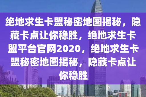 绝地求生卡盟秘密地图揭秘，隐藏卡点让你稳胜，绝地求生卡盟平台官网2020，绝地求生卡盟秘密地图揭秘，隐藏卡点让你稳胜