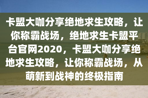 卡盟大咖分享绝地求生攻略，让你称霸战场，绝地求生卡盟平台官网2020，卡盟大咖分享绝地求生攻略，让你称霸战场，从萌新到战神的终极指南