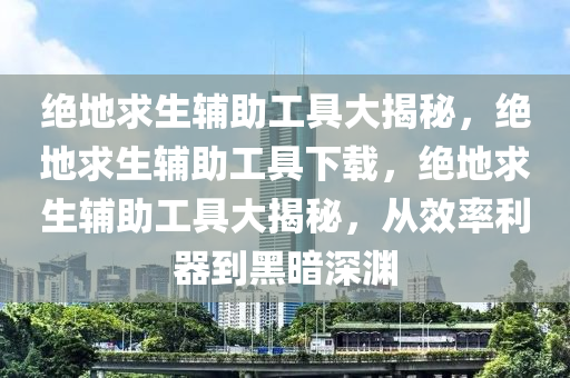 绝地求生辅助工具大揭秘，绝地求生辅助工具下载，绝地求生辅助工具大揭秘，从效率利器到黑暗深渊