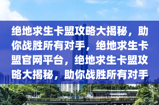 绝地求生卡盟攻略大揭秘，助你战胜所有对手，绝地求生卡盟官网平台，绝地求生卡盟攻略大揭秘，助你战胜所有对手