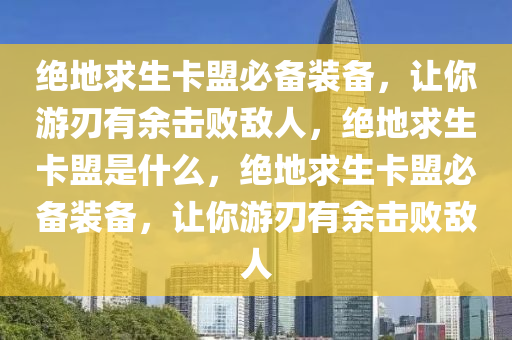 绝地求生卡盟必备装备，让你游刃有余击败敌人，绝地求生卡盟是什么，绝地求生卡盟必备装备，让你游刃有余击败敌人