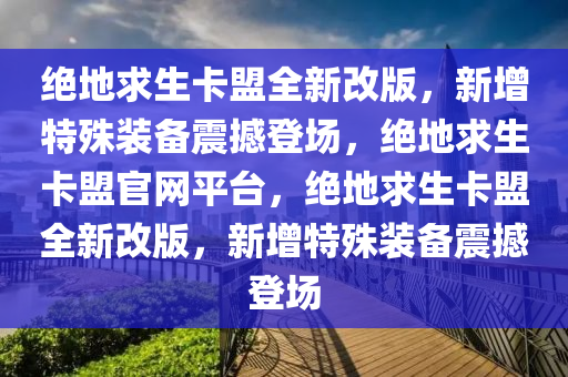 绝地求生卡盟全新改版，新增特殊装备震撼登场，绝地求生卡盟官网平台，绝地求生卡盟全新改版，新增特殊装备震撼登场