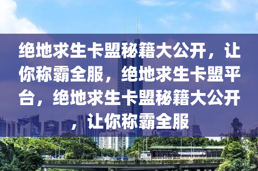 绝地求生卡盟秘籍大公开，让你称霸全服，绝地求生卡盟平台，绝地求生卡盟秘籍大公开，让你称霸全服