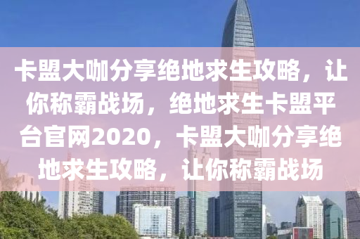 卡盟大咖分享绝地求生攻略，让你称霸战场，绝地求生卡盟平台官网2020，卡盟大咖分享绝地求生攻略，让你称霸战场