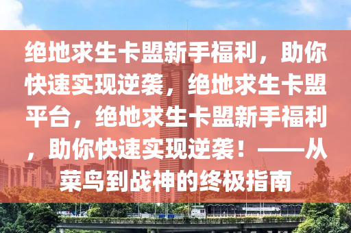 绝地求生卡盟新手福利，助你快速实现逆袭，绝地求生卡盟平台，绝地求生卡盟新手福利，助你快速实现逆袭！——从菜鸟到战神的终极指南