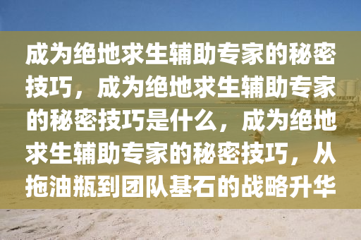 成为绝地求生辅助专家的秘密技巧，成为绝地求生辅助专家的秘密技巧是什么，成为绝地求生辅助专家的秘密技巧，从拖油瓶到团队基石的战略升华