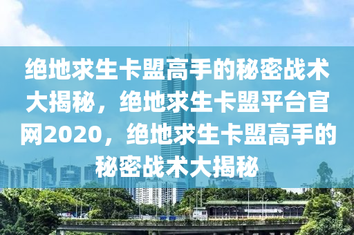 绝地求生卡盟高手的秘密战术大揭秘，绝地求生卡盟平台官网2020，绝地求生卡盟高手的秘密战术大揭秘