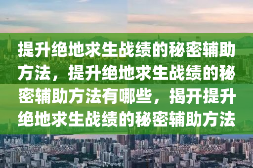 提升绝地求生战绩的秘密辅助方法，提升绝地求生战绩的秘密辅助方法有哪些，揭开提升绝地求生战绩的秘密辅助方法