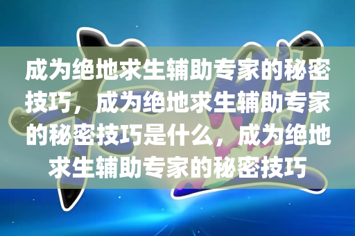 成为绝地求生辅助专家的秘密技巧，成为绝地求生辅助专家的秘密技巧是什么，成为绝地求生辅助专家的秘密技巧