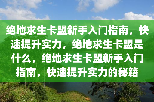 绝地求生卡盟新手入门指南，快速提升实力，绝地求生卡盟是什么，绝地求生卡盟新手入门指南，快速提升实力的秘籍