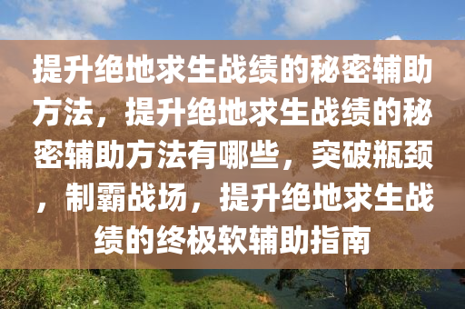 提升绝地求生战绩的秘密辅助方法，提升绝地求生战绩的秘密辅助方法有哪些，突破瓶颈，制霸战场，提升绝地求生战绩的终极软辅助指南