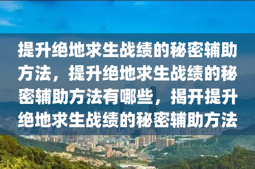 提升绝地求生战绩的秘密辅助方法，提升绝地求生战绩的秘密辅助方法有哪些，揭开提升绝地求生战绩的秘密辅助方法