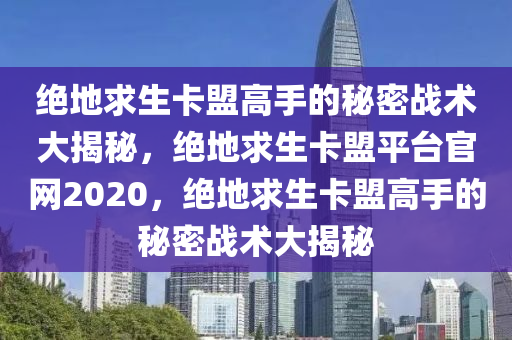 绝地求生卡盟高手的秘密战术大揭秘，绝地求生卡盟平台官网2020，绝地求生卡盟高手的秘密战术大揭秘