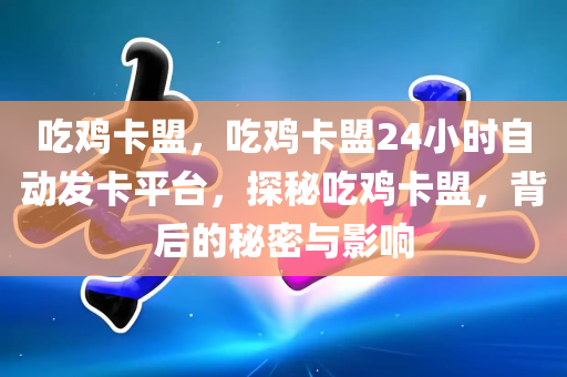 吃鸡卡盟，吃鸡卡盟24小时自动发卡平台，探秘吃鸡卡盟，背后的秘密与影响