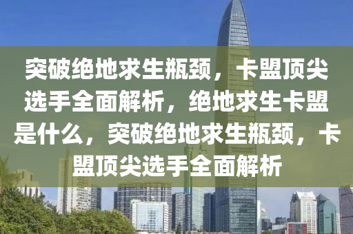 突破绝地求生瓶颈，卡盟顶尖选手全面解析，绝地求生卡盟是什么，突破绝地求生瓶颈，卡盟顶尖选手全面解析
