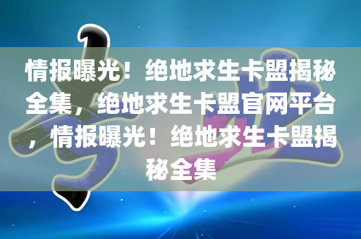 情报曝光！绝地求生卡盟揭秘全集，绝地求生卡盟官网平台，情报曝光！绝地求生卡盟揭秘全集