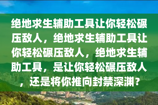 绝地求生辅助工具让你轻松碾压敌人，绝地求生辅助工具让你轻松碾压敌人，绝地求生辅助工具，是让你轻松碾压敌人，还是将你推向封禁深渊？