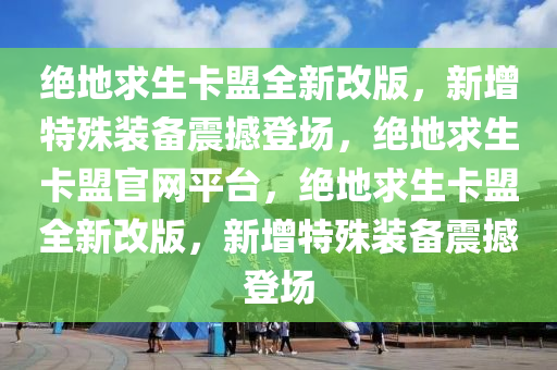 绝地求生卡盟全新改版，新增特殊装备震撼登场，绝地求生卡盟官网平台，绝地求生卡盟全新改版，新增特殊装备震撼登场