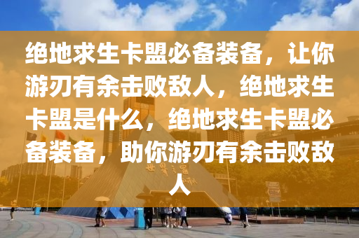 绝地求生卡盟必备装备，让你游刃有余击败敌人，绝地求生卡盟是什么，绝地求生卡盟必备装备，助你游刃有余击败敌人
