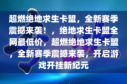 超燃绝地求生卡盟，全新赛季震撼来袭！，绝地求生卡盟全网最低价，超燃绝地求生卡盟，全新赛季震撼来袭，开启游戏开挂新纪元