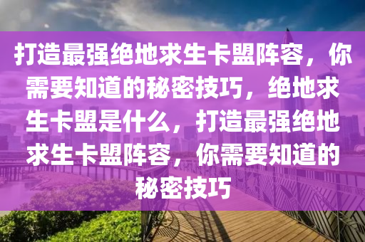 打造最强绝地求生卡盟阵容，你需要知道的秘密技巧，绝地求生卡盟是什么，打造最强绝地求生卡盟阵容，你需要知道的秘密技巧