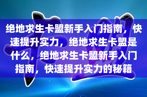 绝地求生卡盟新手入门指南，快速提升实力，绝地求生卡盟是什么，绝地求生卡盟新手入门指南，快速提升实力的秘籍