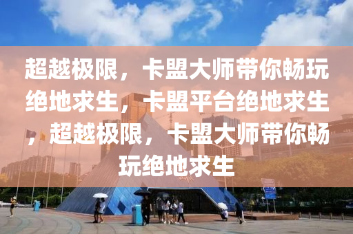 超越极限，卡盟大师带你畅玩绝地求生，卡盟平台绝地求生，超越极限，卡盟大师带你畅玩绝地求生