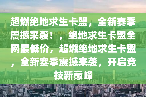 超燃绝地求生卡盟，全新赛季震撼来袭！，绝地求生卡盟全网最低价，超燃绝地求生卡盟，全新赛季震撼来袭，开启竞技新巅峰