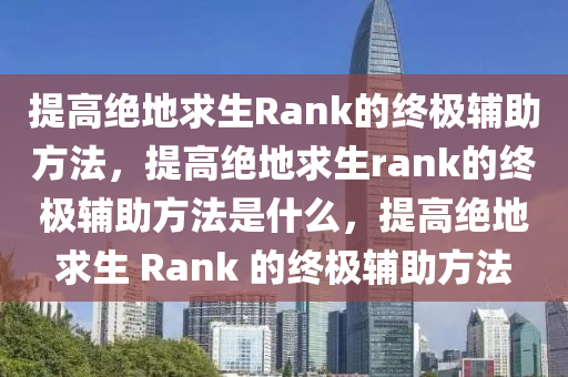 提高绝地求生Rank的终极辅助方法，提高绝地求生rank的终极辅助方法是什么，提高绝地求生 Rank 的终极辅助方法
