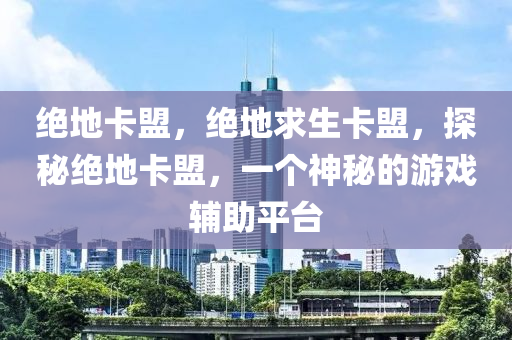 绝地卡盟，绝地求生卡盟，探秘绝地卡盟，一个神秘的游戏辅助平台