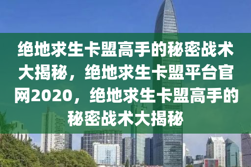 绝地求生卡盟高手的秘密战术大揭秘，绝地求生卡盟平台官网2020，绝地求生卡盟高手的秘密战术大揭秘