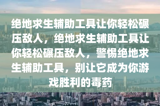 绝地求生辅助工具让你轻松碾压敌人，绝地求生辅助工具让你轻松碾压敌人，警惕绝地求生辅助工具，别让它成为你游戏胜利的毒药