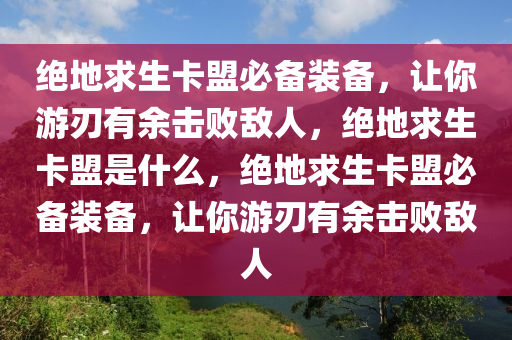 绝地求生卡盟必备装备，让你游刃有余击败敌人，绝地求生卡盟是什么，绝地求生卡盟必备装备，让你游刃有余击败敌人