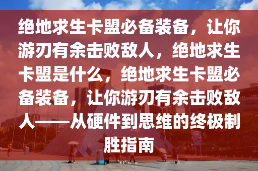 绝地求生卡盟必备装备，让你游刃有余击败敌人，绝地求生卡盟是什么，绝地求生卡盟必备装备，让你游刃有余击败敌人——从硬件到思维的终极制胜指南