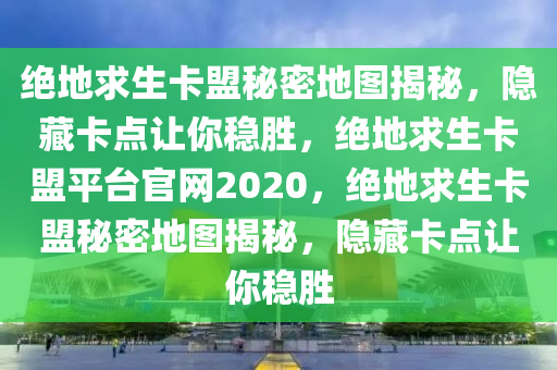 绝地求生卡盟秘密地图揭秘，隐藏卡点让你稳胜，绝地求生卡盟平台官网2020，绝地求生卡盟秘密地图揭秘，隐藏卡点让你稳胜
