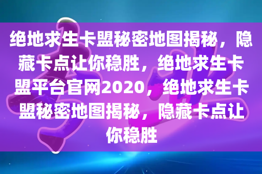 绝地求生卡盟秘密地图揭秘，隐藏卡点让你稳胜，绝地求生卡盟平台官网2020，绝地求生卡盟秘密地图揭秘，隐藏卡点让你稳胜