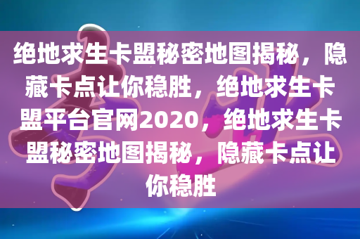 绝地求生卡盟秘密地图揭秘，隐藏卡点让你稳胜，绝地求生卡盟平台官网2020，绝地求生卡盟秘密地图揭秘，隐藏卡点让你稳胜