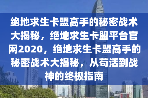 绝地求生卡盟高手的秘密战术大揭秘，绝地求生卡盟平台官网2020，绝地求生卡盟高手的秘密战术大揭秘，从苟活到战神的终极指南