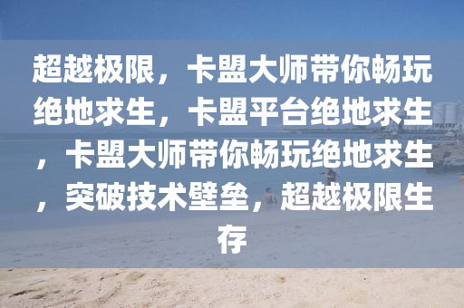 超越极限，卡盟大师带你畅玩绝地求生，卡盟平台绝地求生，卡盟大师带你畅玩绝地求生，突破技术壁垒，超越极限生存