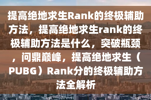 提高绝地求生Rank的终极辅助方法，提高绝地求生rank的终极辅助方法是什么，突破瓶颈，问鼎巅峰，提高绝地求生（PUBG）Rank分的终极辅助方法全解析