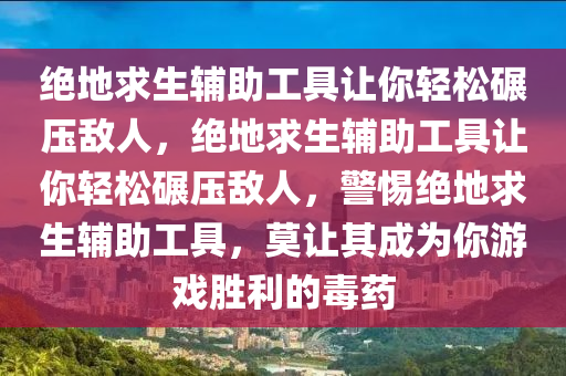 绝地求生辅助工具让你轻松碾压敌人，绝地求生辅助工具让你轻松碾压敌人，警惕绝地求生辅助工具，莫让其成为你游戏胜利的毒药
