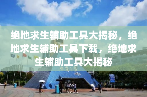 绝地求生辅助工具大揭秘，绝地求生辅助工具下载，绝地求生辅助工具大揭秘