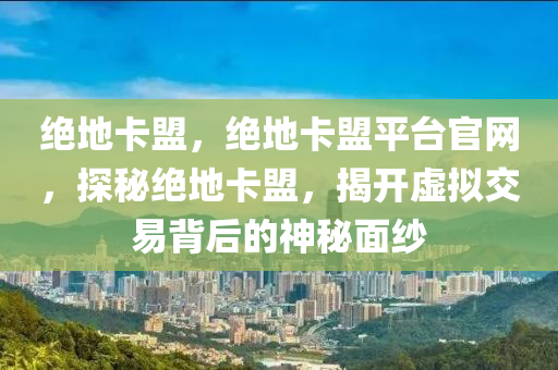 绝地卡盟，绝地卡盟平台官网，探秘绝地卡盟，揭开虚拟交易背后的神秘面纱