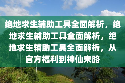绝地求生辅助工具全面解析，绝地求生辅助工具全面解析，绝地求生辅助工具全面解析，从官方福利到神仙末路